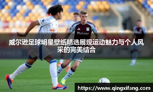 威尔逊足球明星壁纸精选展现运动魅力与个人风采的完美结合